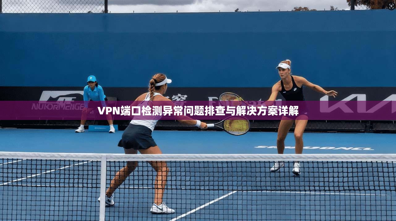 VPN端口检测异常问题排查与解决方案详解