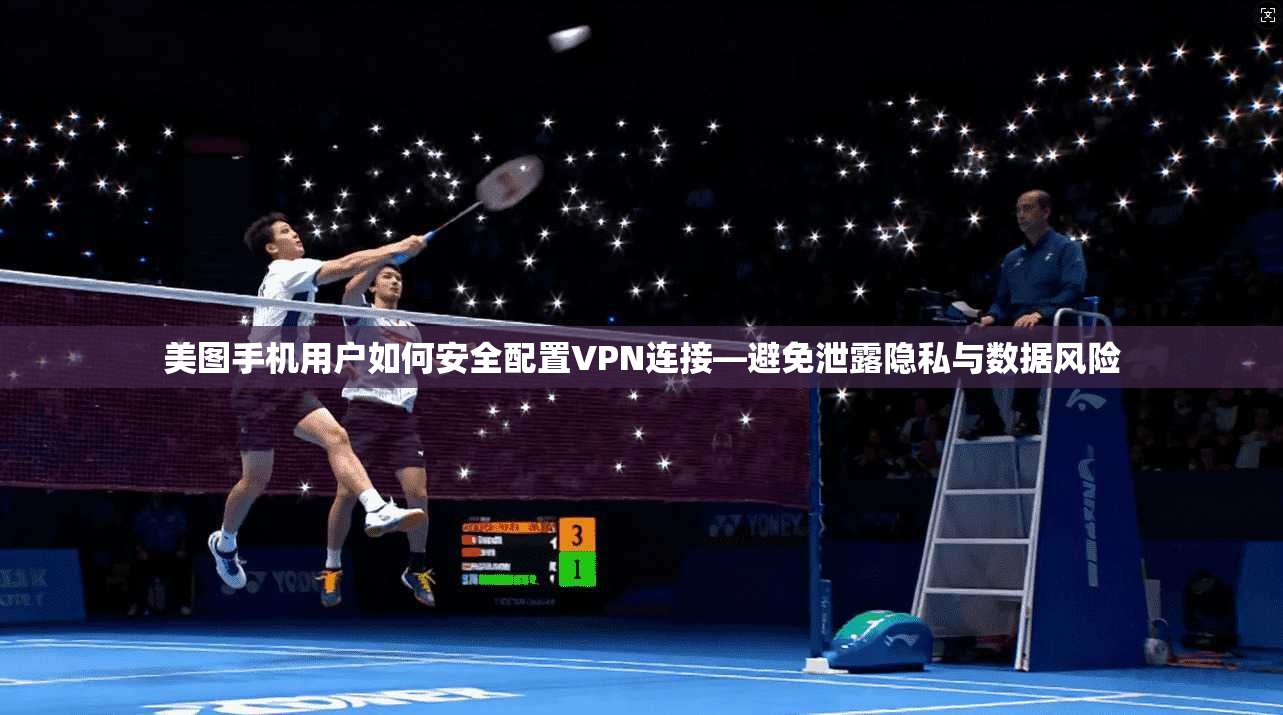 美图手机用户如何安全配置VPN连接—避免泄露隐私与数据风险