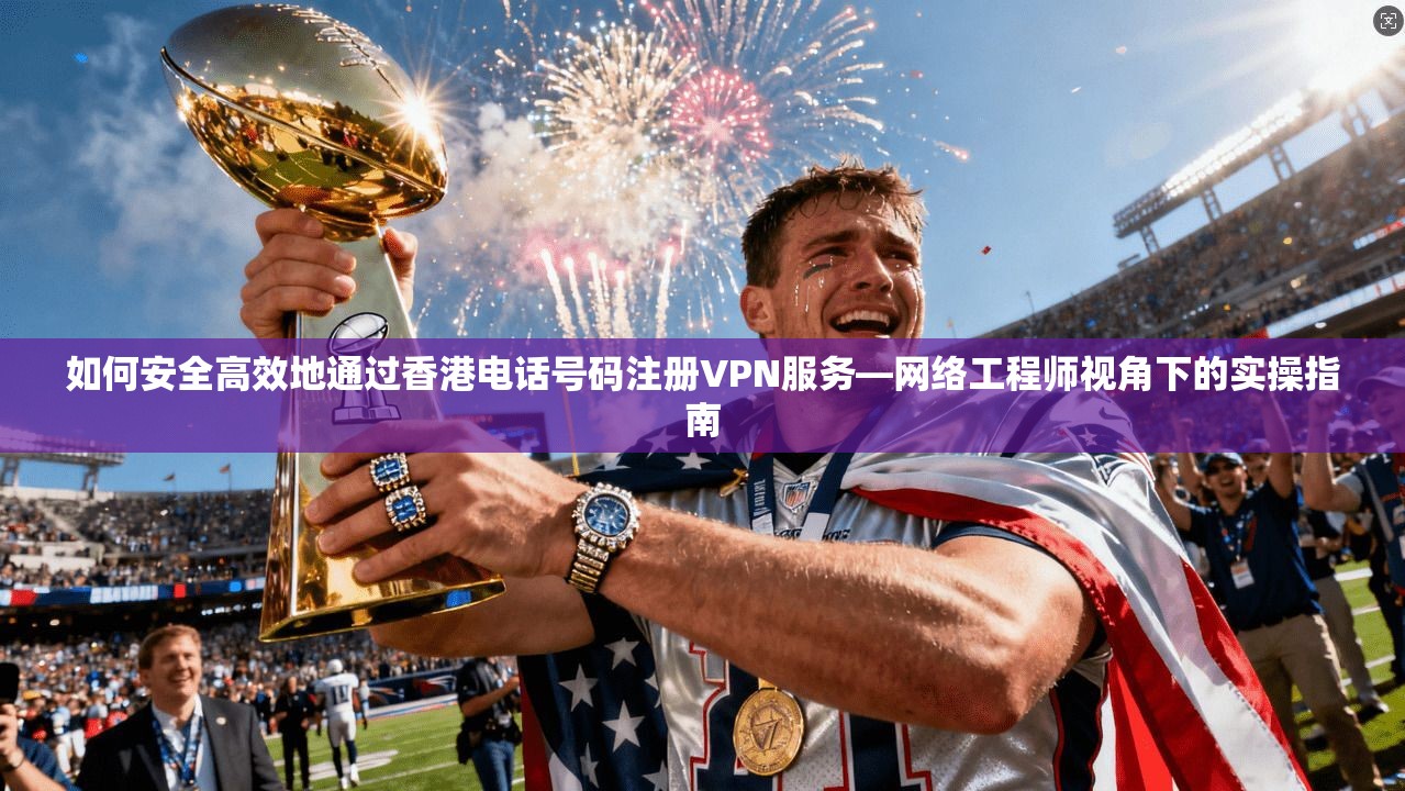 如何安全高效地通过香港电话号码注册VPN服务—网络工程师视角下的实操指南