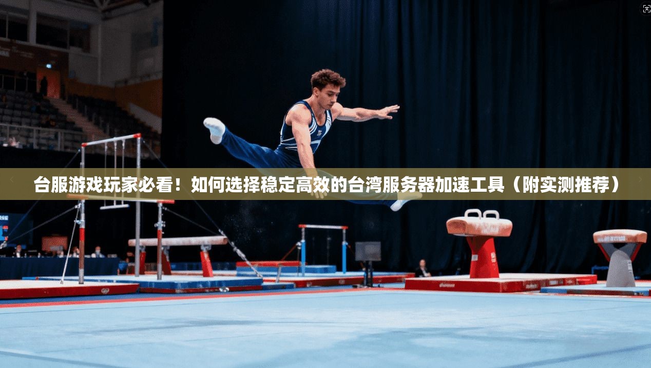 台服游戏玩家必看！如何选择稳定高效的台湾服务器加速工具（附实测推荐）