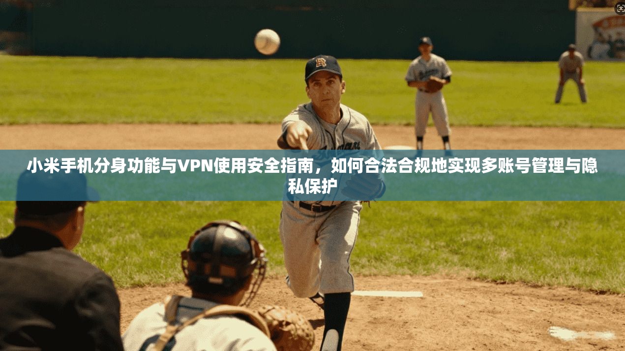 小米手机分身功能与VPN使用安全指南，如何合法合规地实现多账号管理与隐私保护