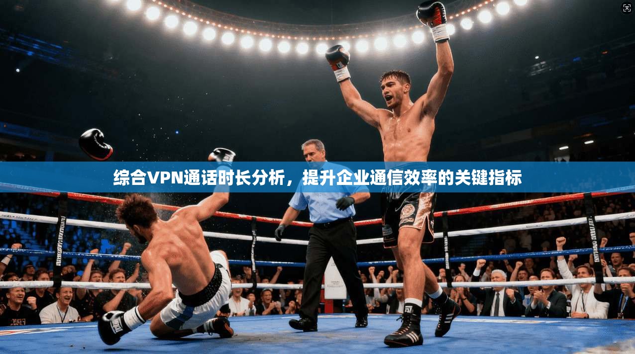 综合VPN通话时长分析，提升企业通信效率的关键指标