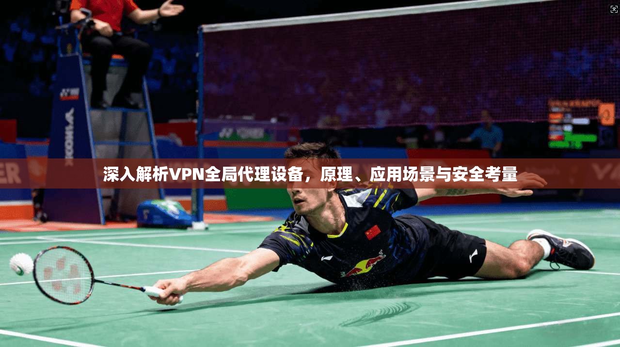 深入解析VPN全局代理设备，原理、应用场景与安全考量