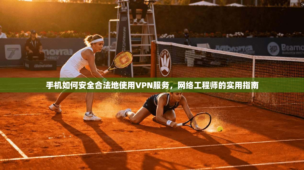 手机如何安全合法地使用VPN服务，网络工程师的实用指南