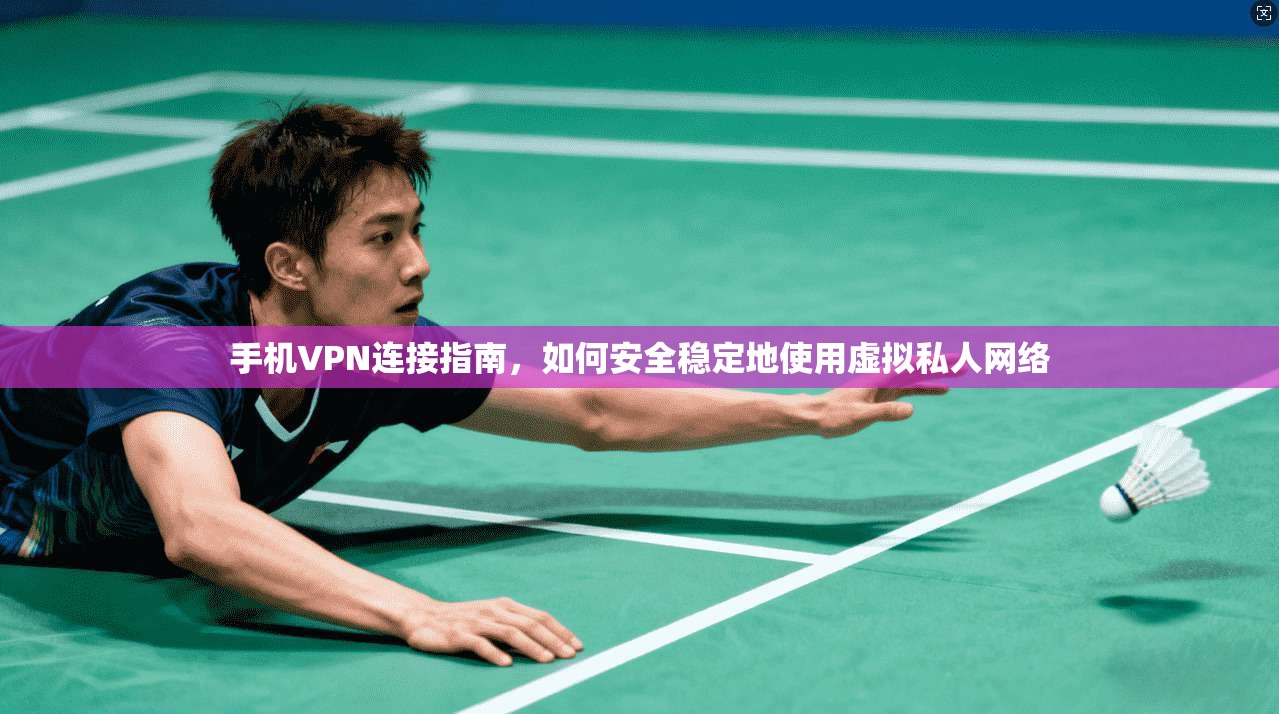 手机VPN连接指南，如何安全稳定地使用虚拟私人网络