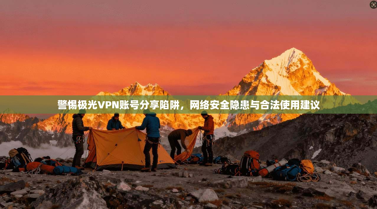警惕极光VPN账号分享陷阱，网络安全隐患与合法使用建议