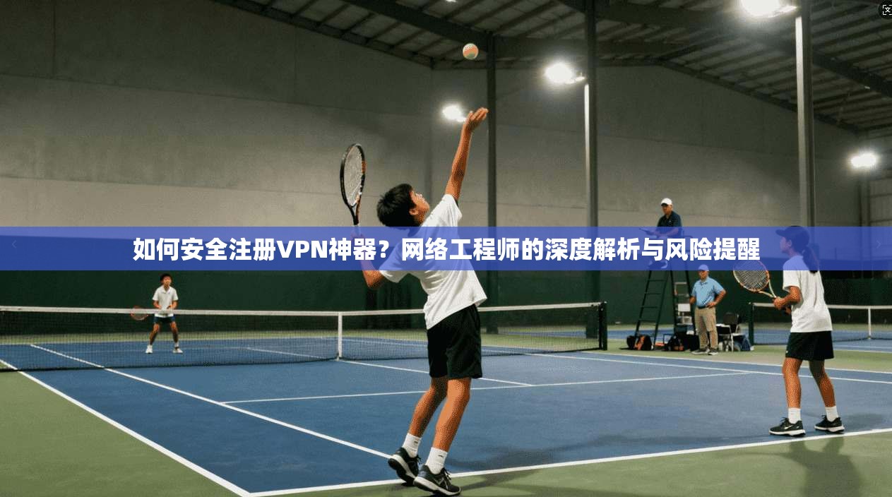如何安全注册VPN神器？网络工程师的深度解析与风险提醒