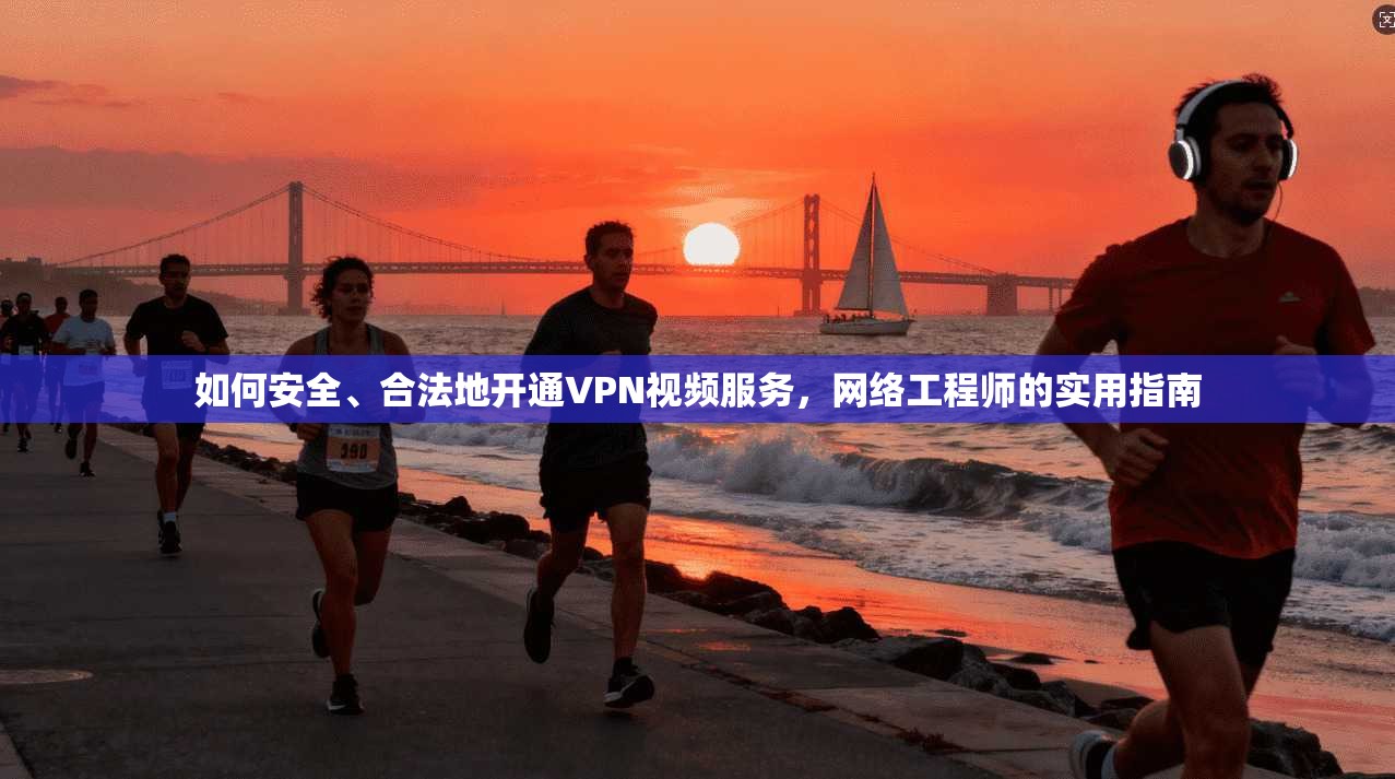 如何安全、合法地开通VPN视频服务，网络工程师的实用指南