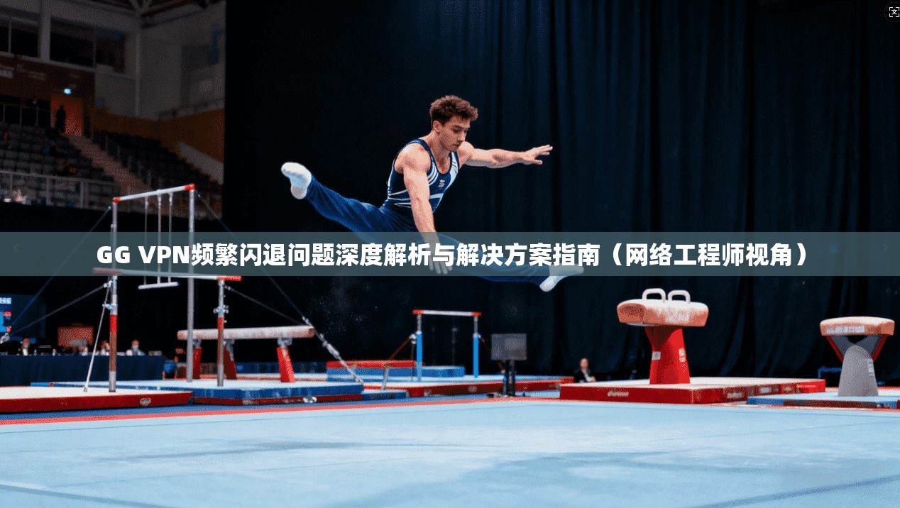 GG VPN频繁闪退问题深度解析与解决方案指南（网络工程师视角）