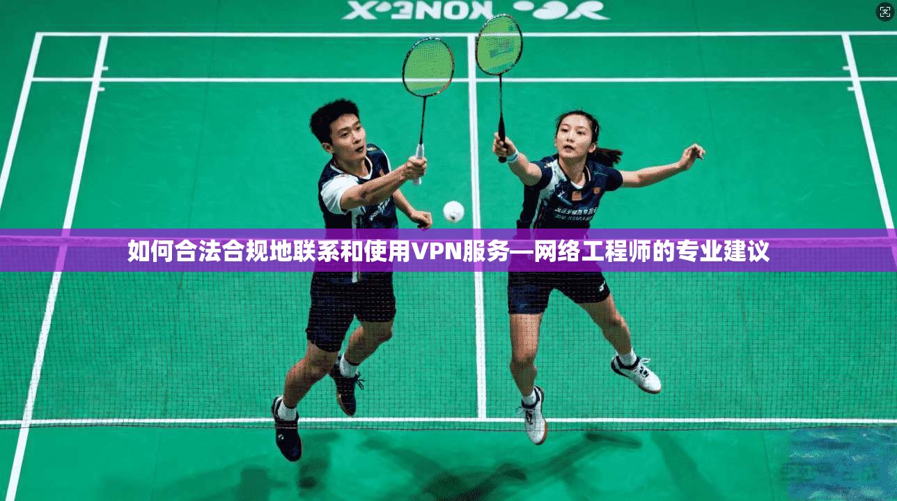 如何合法合规地联系和使用VPN服务—网络工程师的专业建议