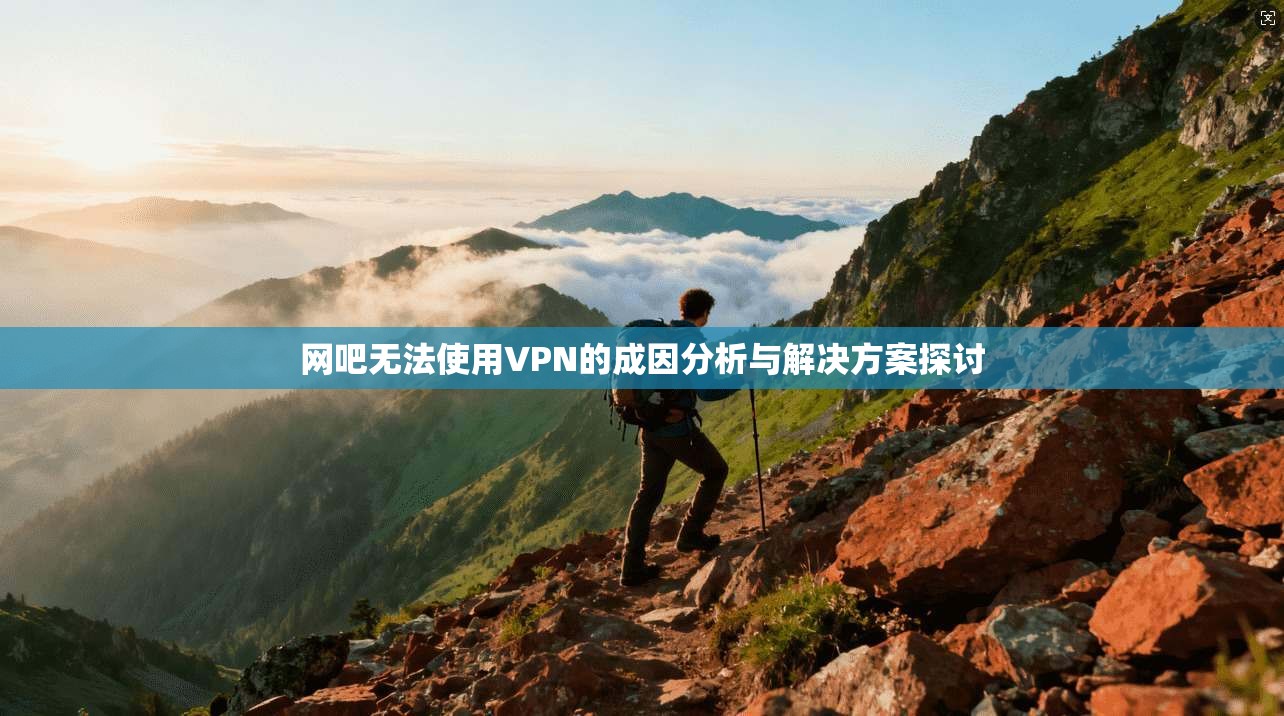 网吧无法使用VPN的成因分析与解决方案探讨