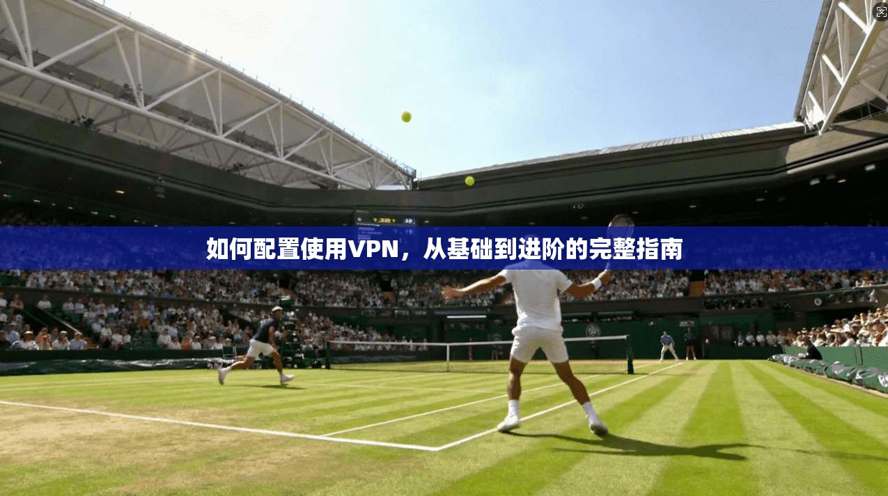 如何配置使用VPN，从基础到进阶的完整指南