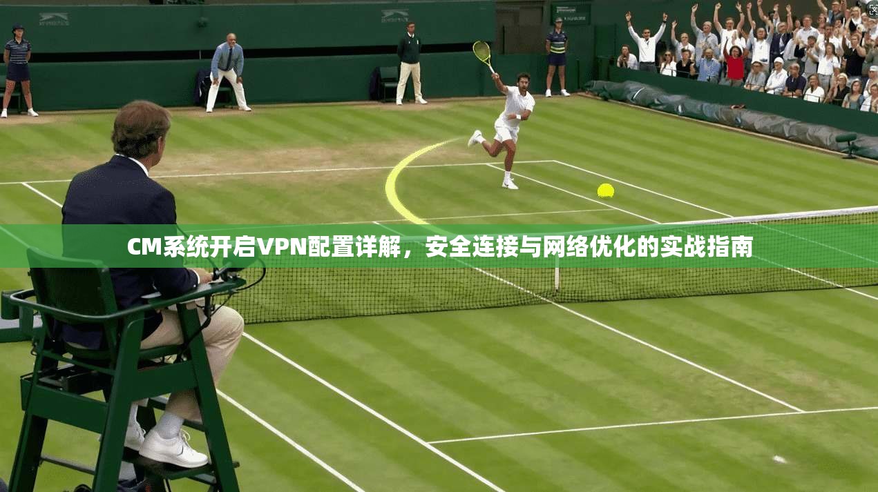 CM系统开启VPN配置详解，安全连接与网络优化的实战指南