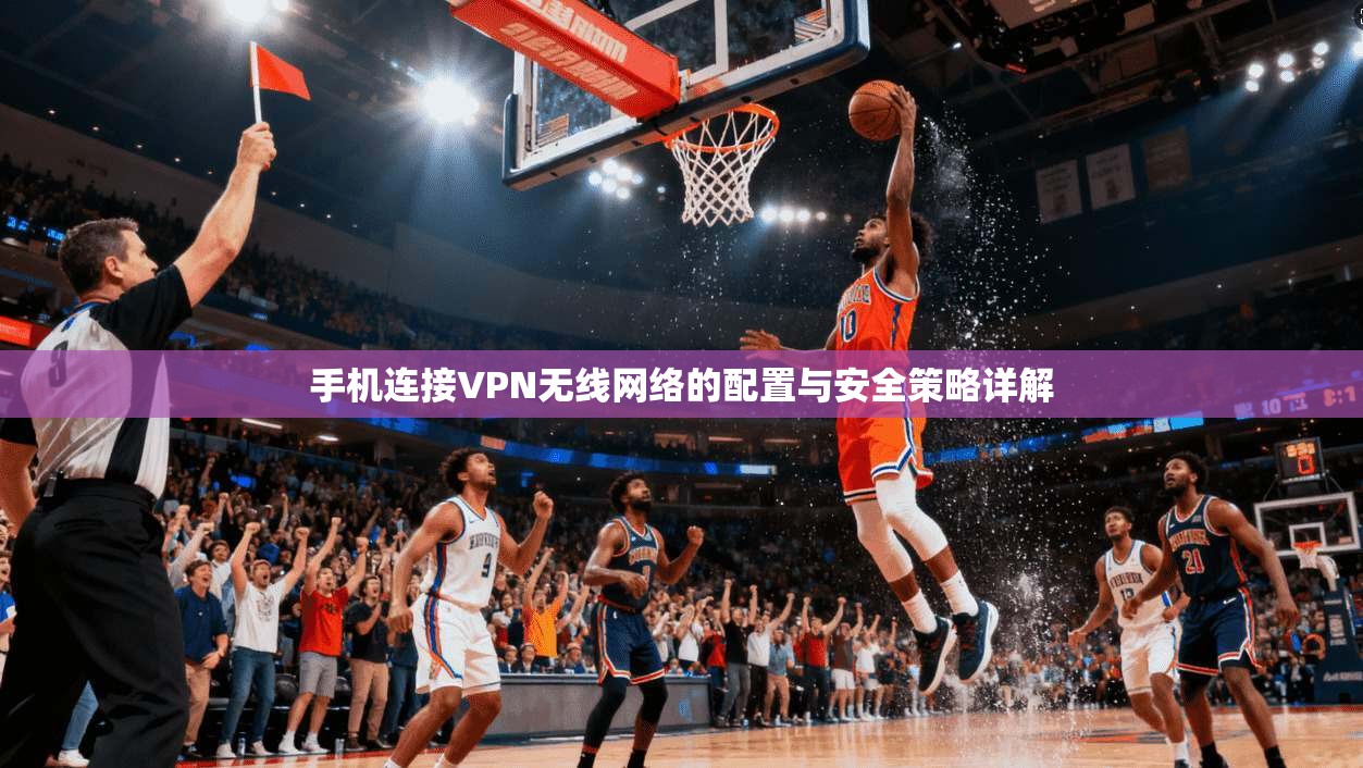 手机连接VPN无线网络的配置与安全策略详解