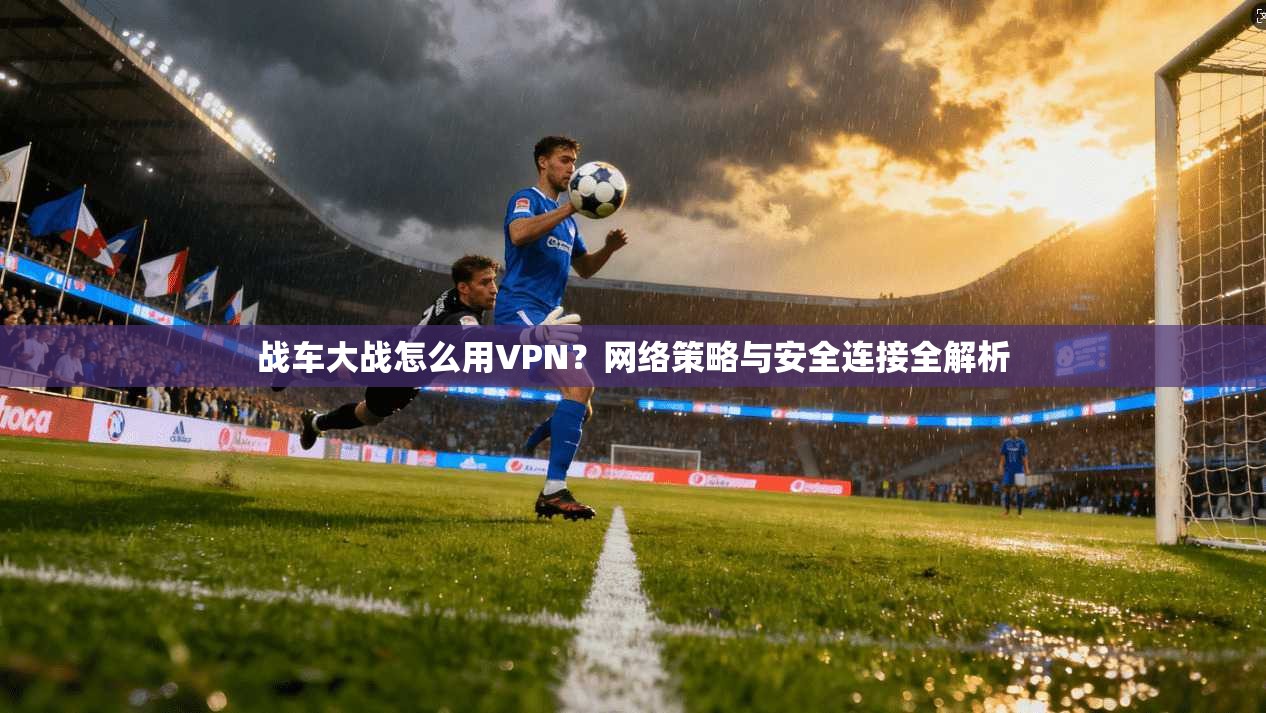战车大战怎么用VPN？网络策略与安全连接全解析