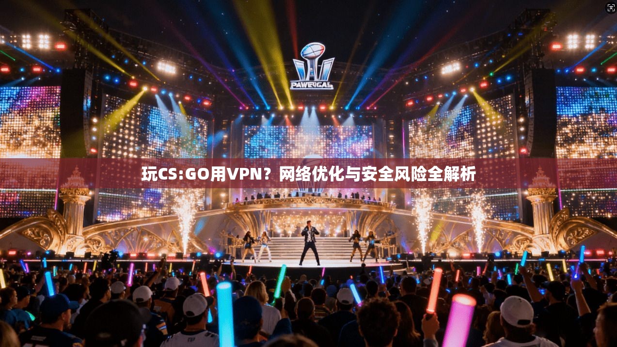 玩CS:GO用VPN？网络优化与安全风险全解析