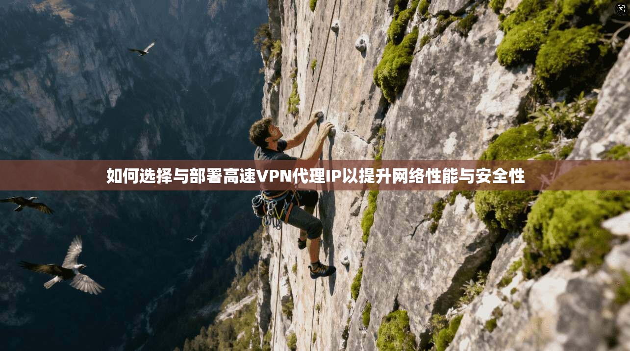 如何选择与部署高速VPN代理IP以提升网络性能与安全性