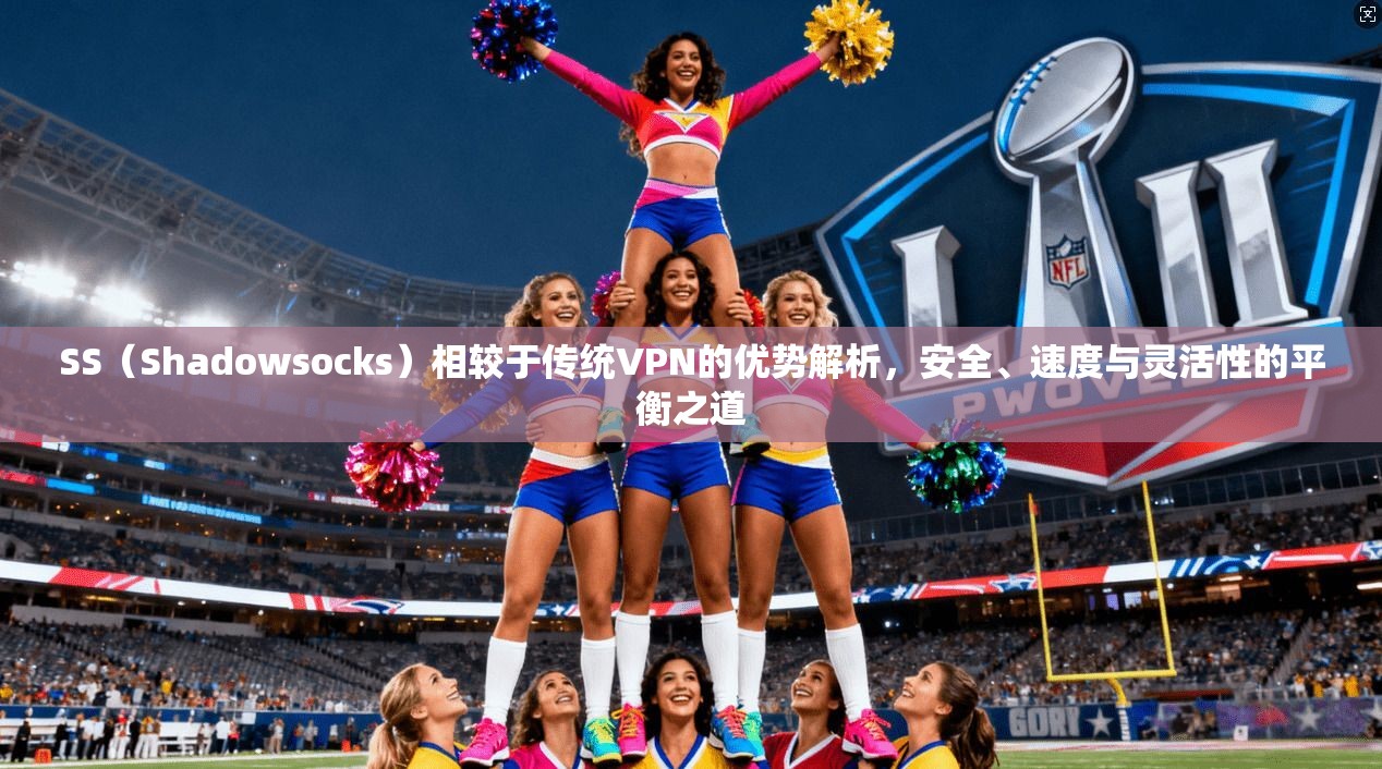 SS（Shadowsocks）相较于传统VPN的优势解析，安全、速度与灵活性的平衡之道