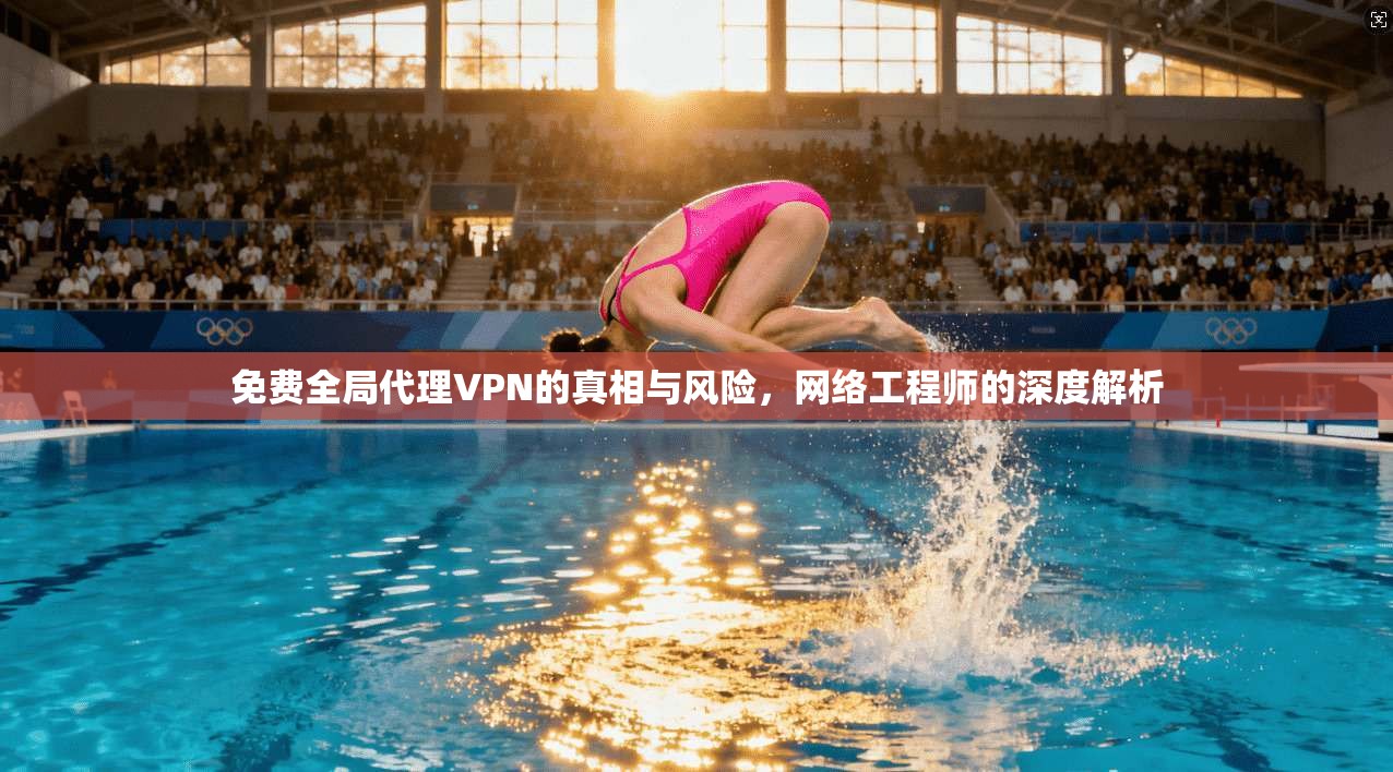 免费全局代理VPN的真相与风险，网络工程师的深度解析