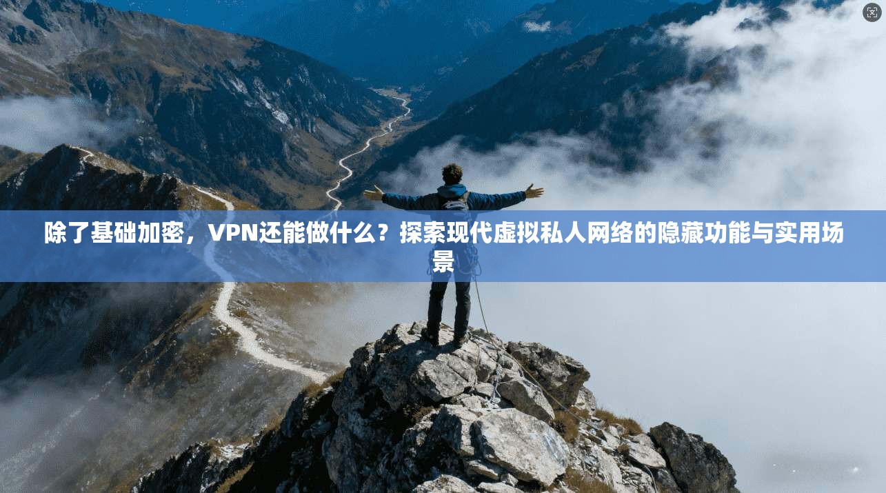 除了基础加密，VPN还能做什么？探索现代虚拟私人网络的隐藏功能与实用场景