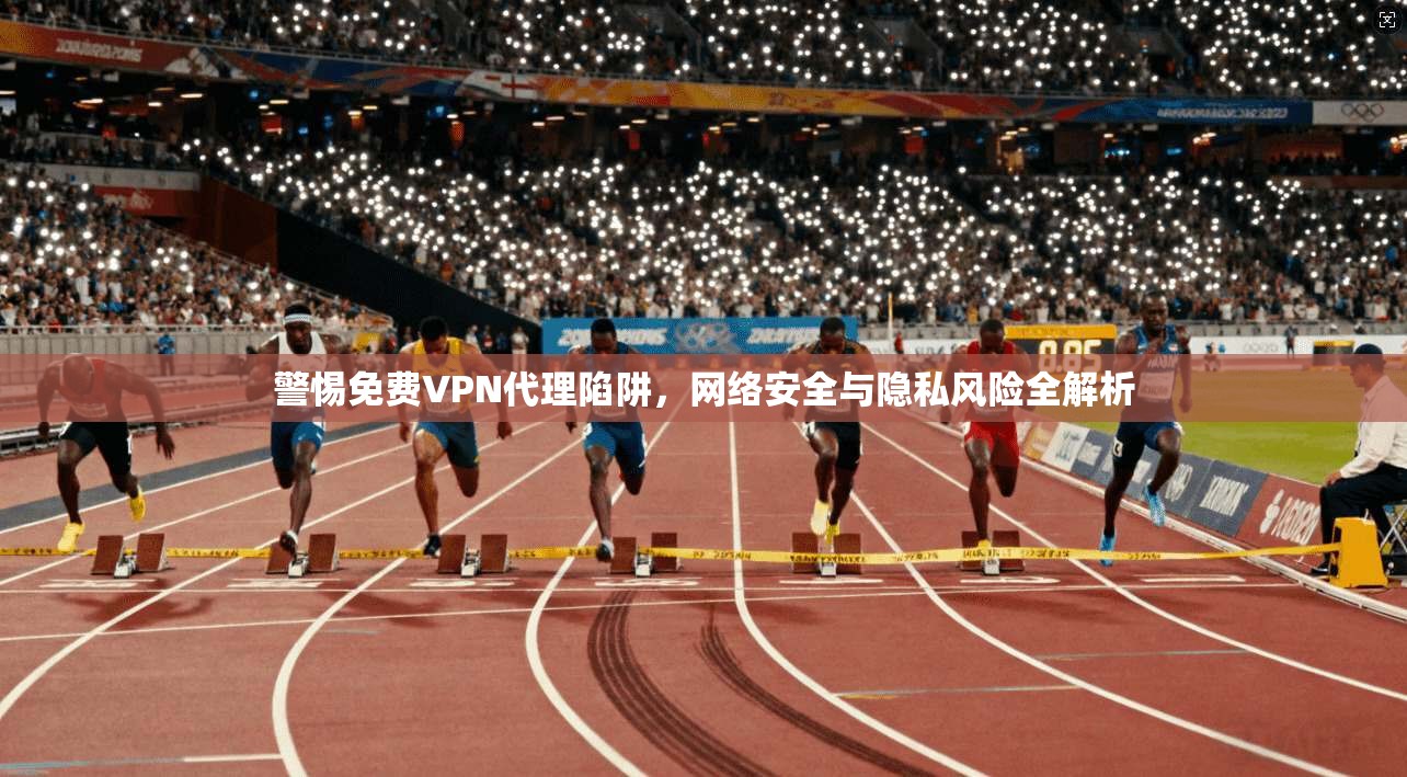 警惕免费VPN代理陷阱，网络安全与隐私风险全解析