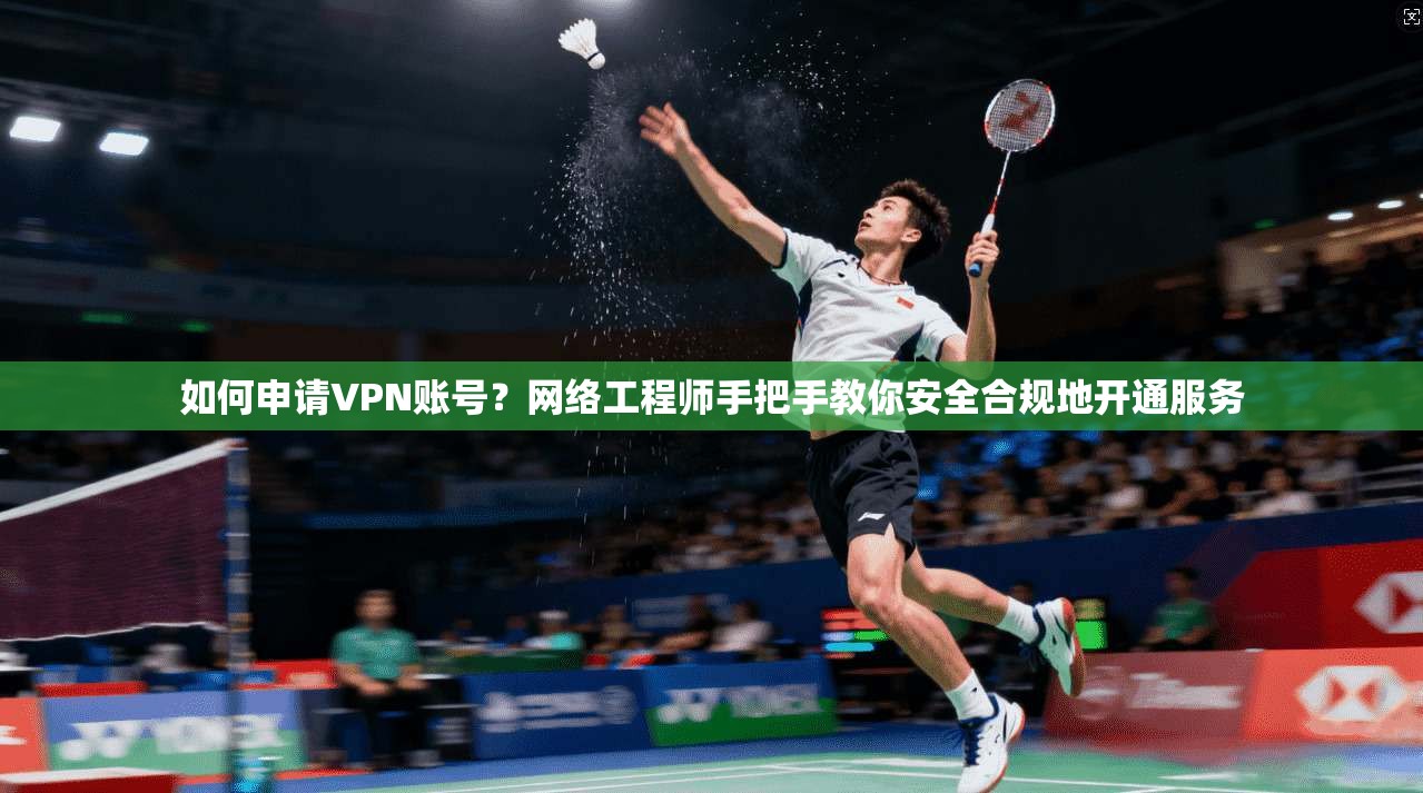 如何申请VPN账号？网络工程师手把手教你安全合规地开通服务