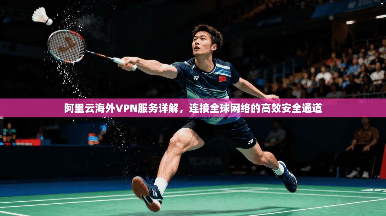 阿里云海外VPN服务详解，连接全球网络的高效安全通道