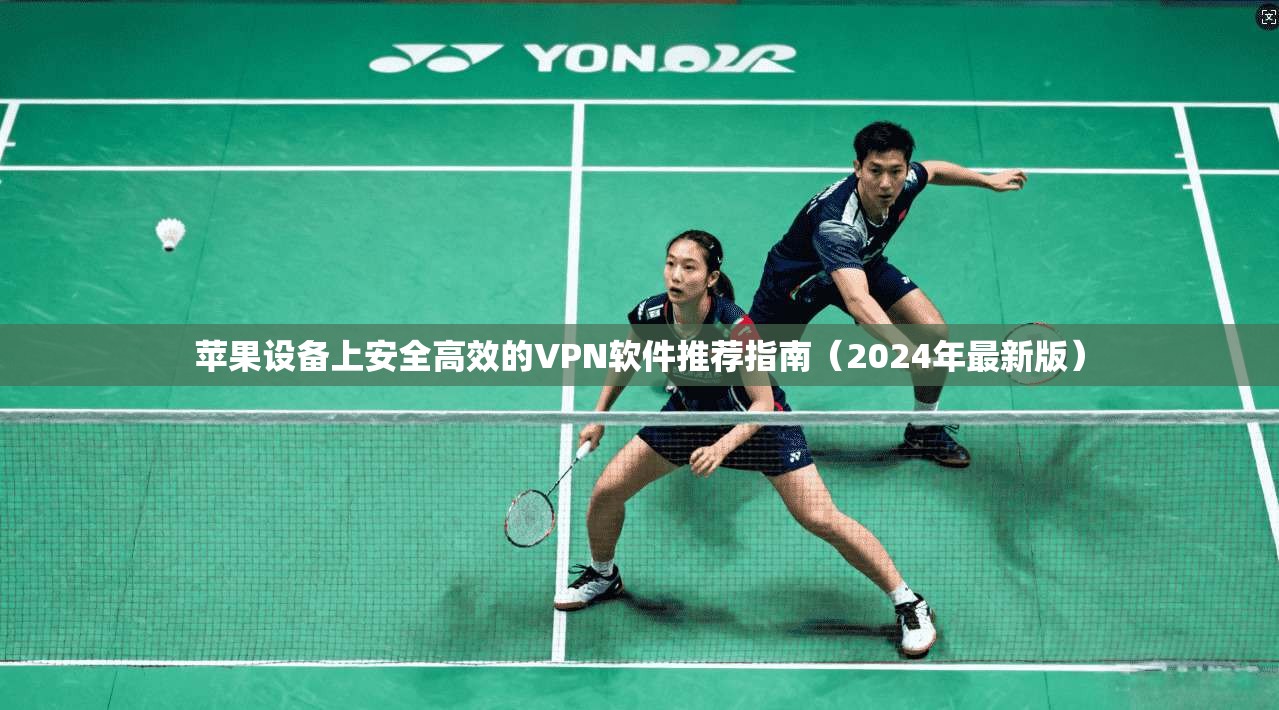 苹果设备上安全高效的VPN软件推荐指南（2024年最新版）