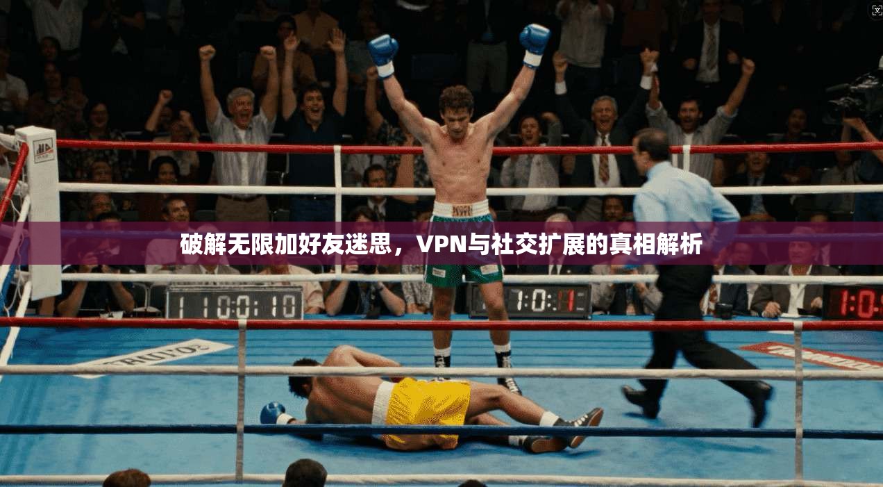 破解无限加好友迷思，VPN与社交扩展的真相解析