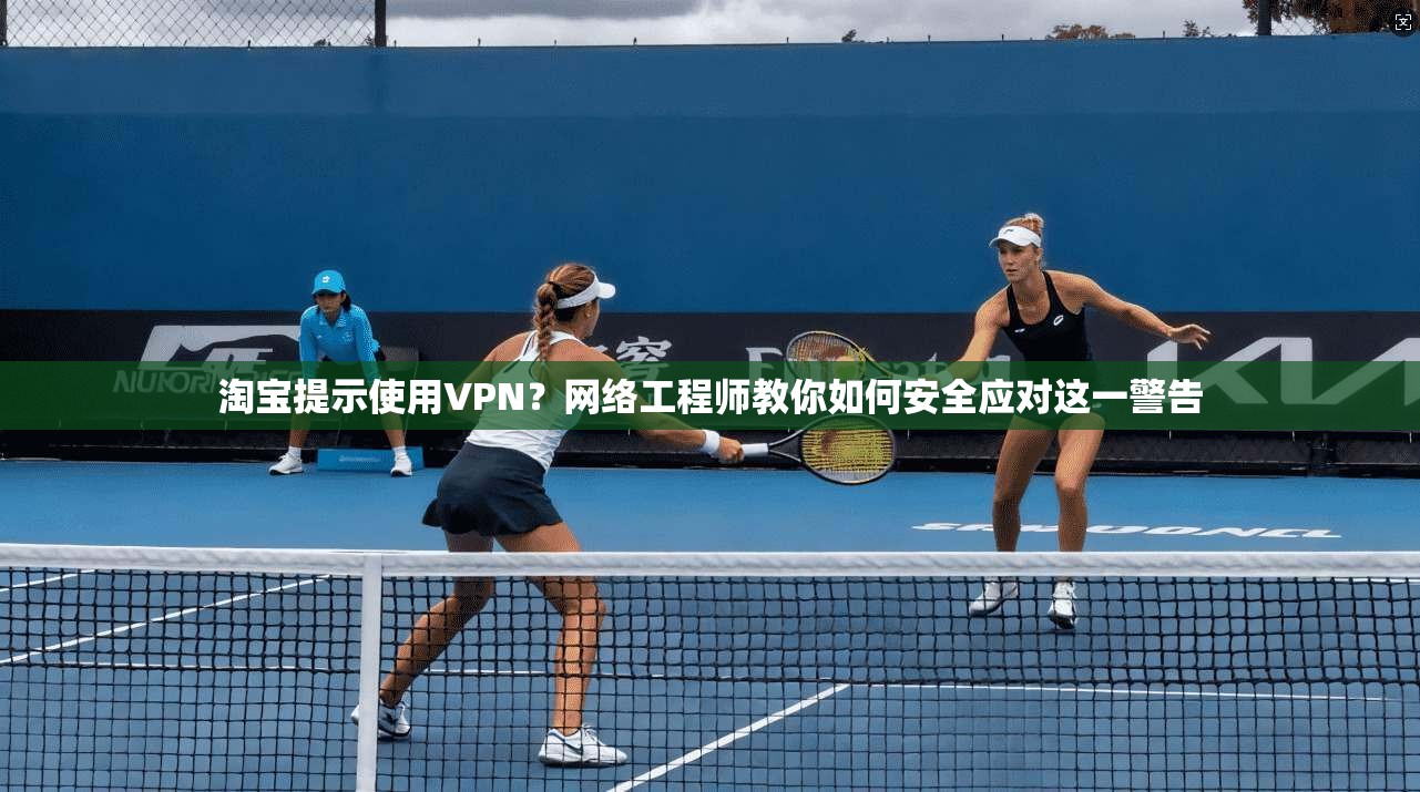 淘宝提示使用VPN？网络工程师教你如何安全应对这一警告