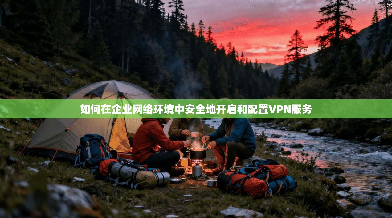 如何在企业网络环境中安全地开启和配置VPN服务