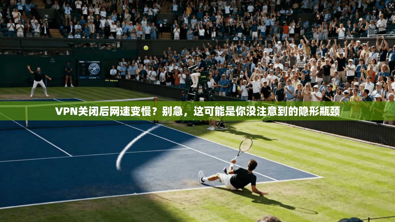 VPN关闭后网速变慢？别急，这可能是你没注意到的隐形瓶颈