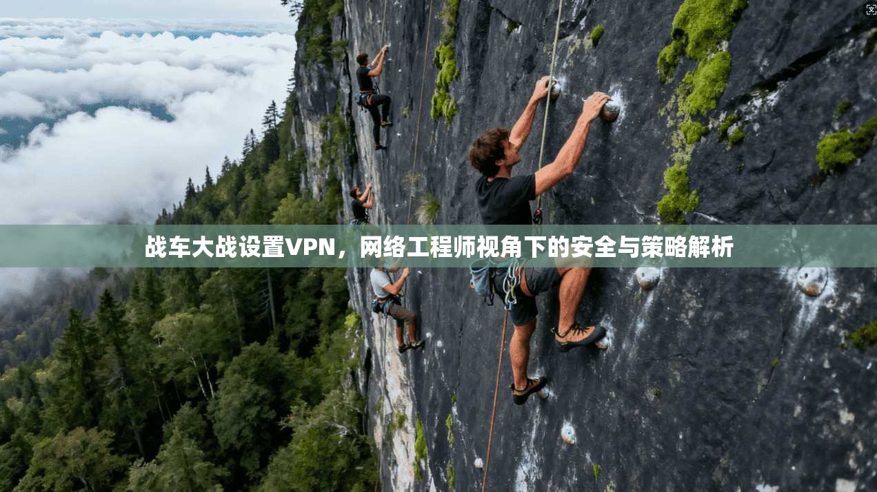 战车大战设置VPN，网络工程师视角下的安全与策略解析