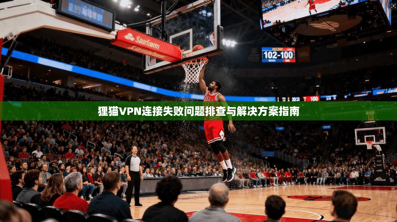 狸猫VPN连接失败问题排查与解决方案指南