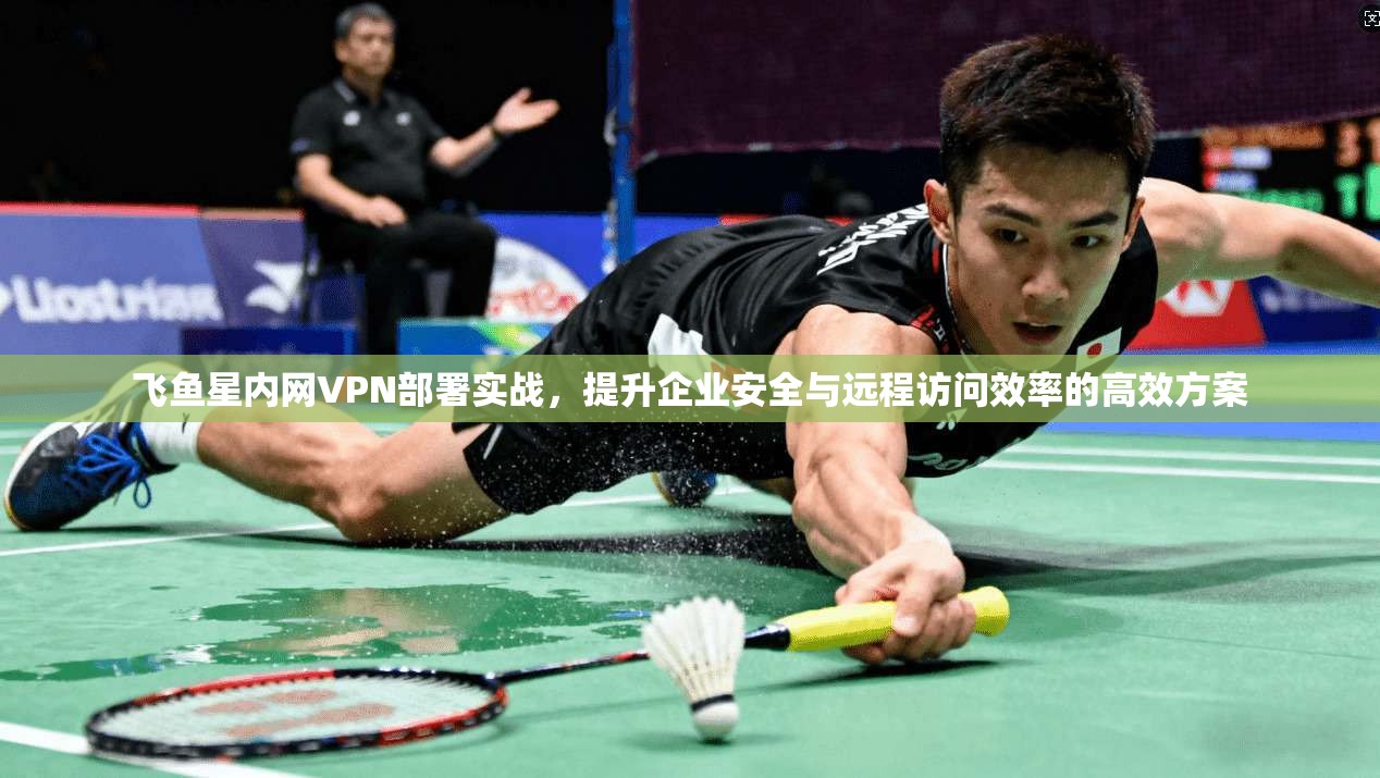 飞鱼星内网VPN部署实战，提升企业安全与远程访问效率的高效方案