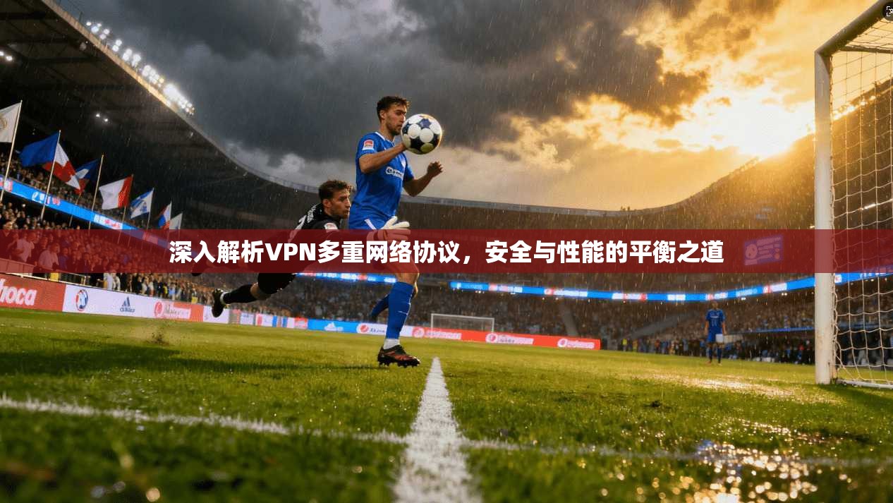 深入解析VPN多重网络协议，安全与性能的平衡之道