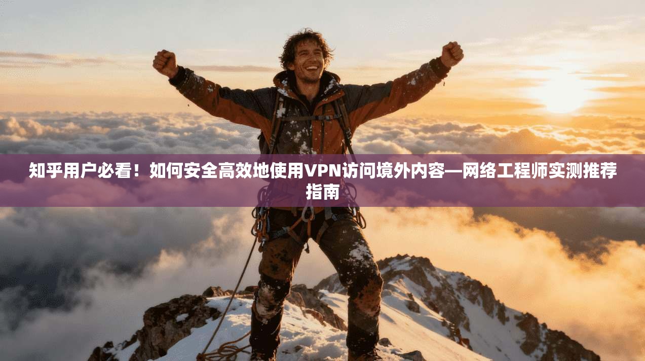 知乎用户必看！如何安全高效地使用VPN访问境外内容—网络工程师实测推荐指南