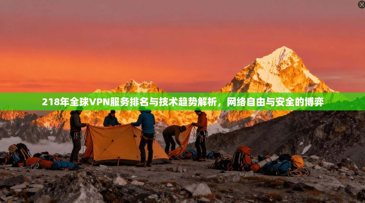 218年全球VPN服务排名与技术趋势解析，网络自由与安全的博弈