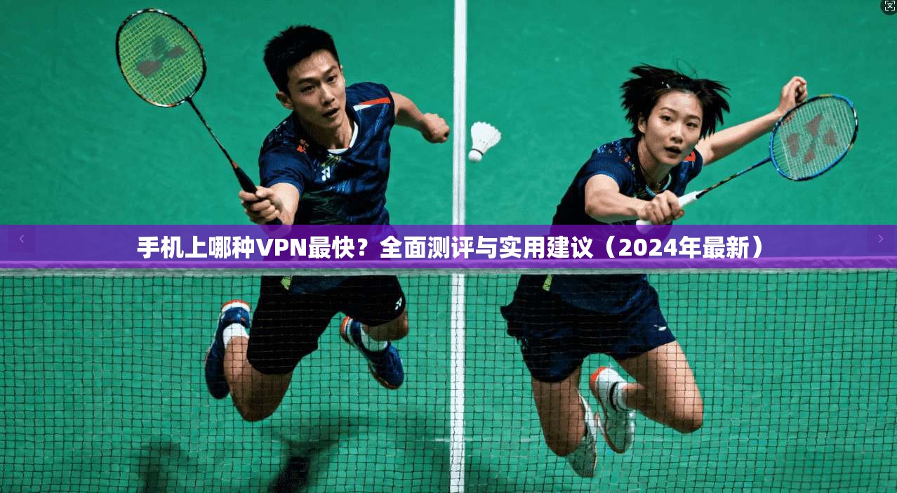 手机上哪种VPN最快？全面测评与实用建议（2024年最新）