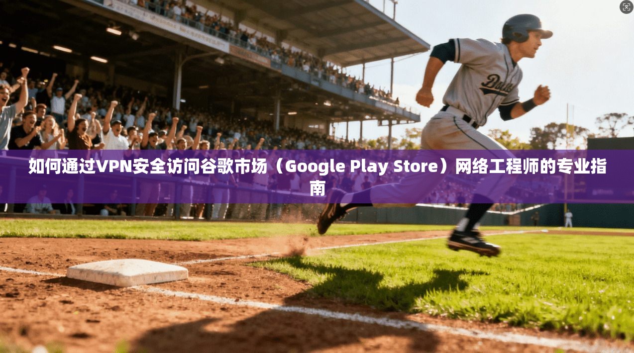 如何通过VPN安全访问谷歌市场（Google Play Store）网络工程师的专业指南