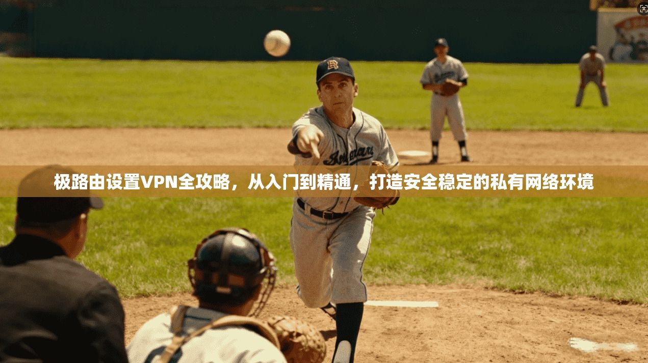 极路由设置VPN全攻略，从入门到精通，打造安全稳定的私有网络环境