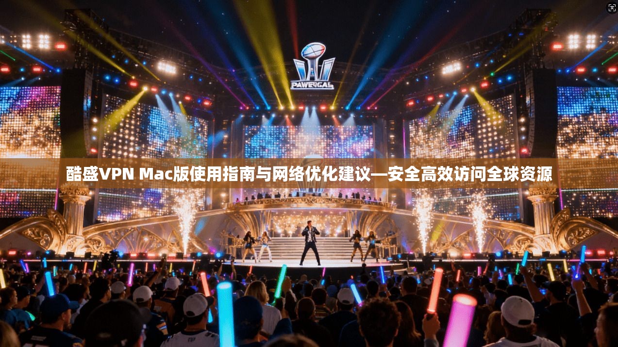 酷盛VPN Mac版使用指南与网络优化建议—安全高效访问全球资源