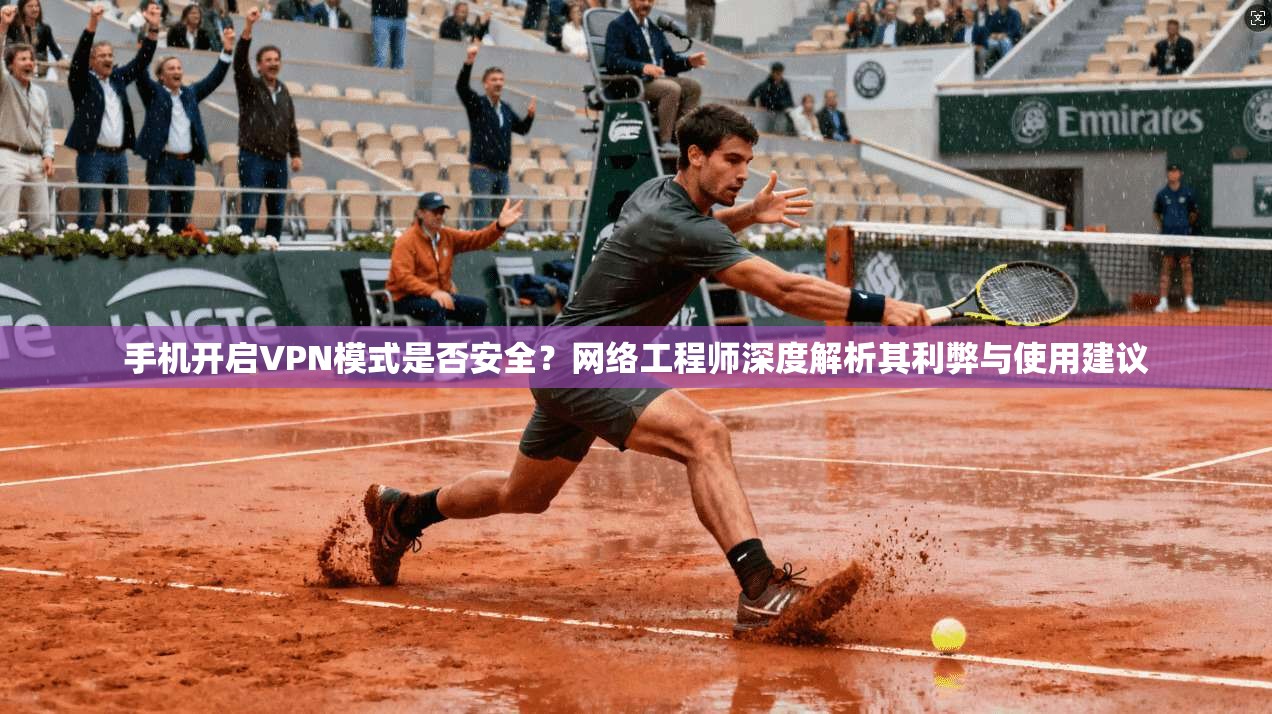 手机开启VPN模式是否安全？网络工程师深度解析其利弊与使用建议