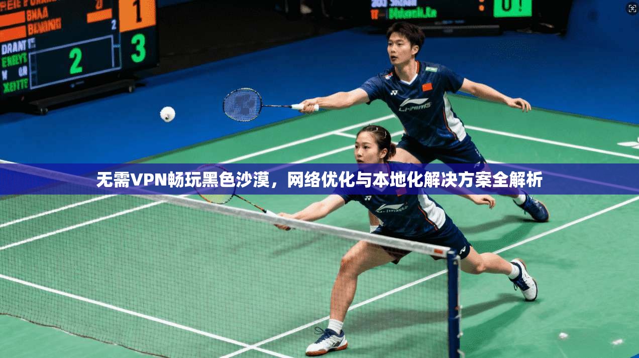 无需VPN畅玩黑色沙漠，网络优化与本地化解决方案全解析