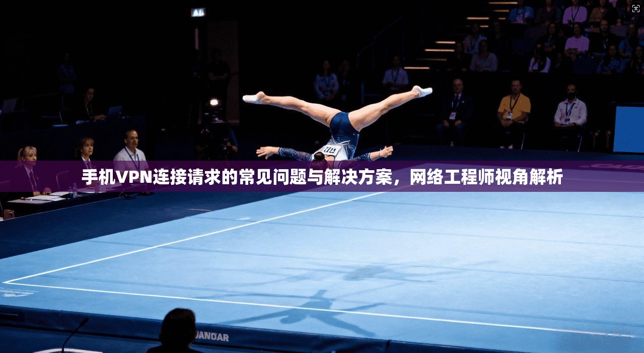 手机VPN连接请求的常见问题与解决方案，网络工程师视角解析
