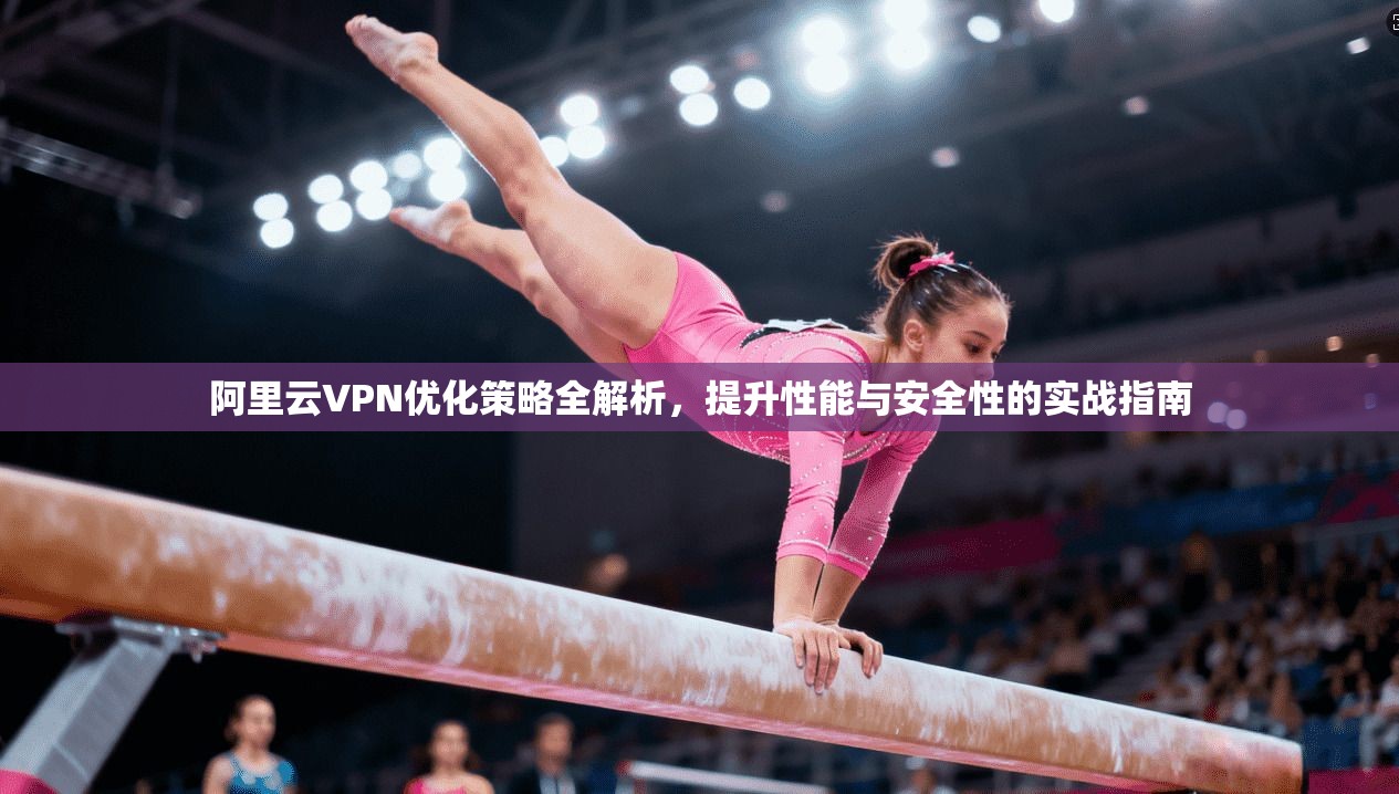 阿里云VPN优化策略全解析，提升性能与安全性的实战指南