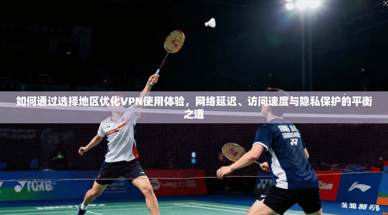 如何通过选择地区优化VPN使用体验，网络延迟、访问速度与隐私保护的平衡之道