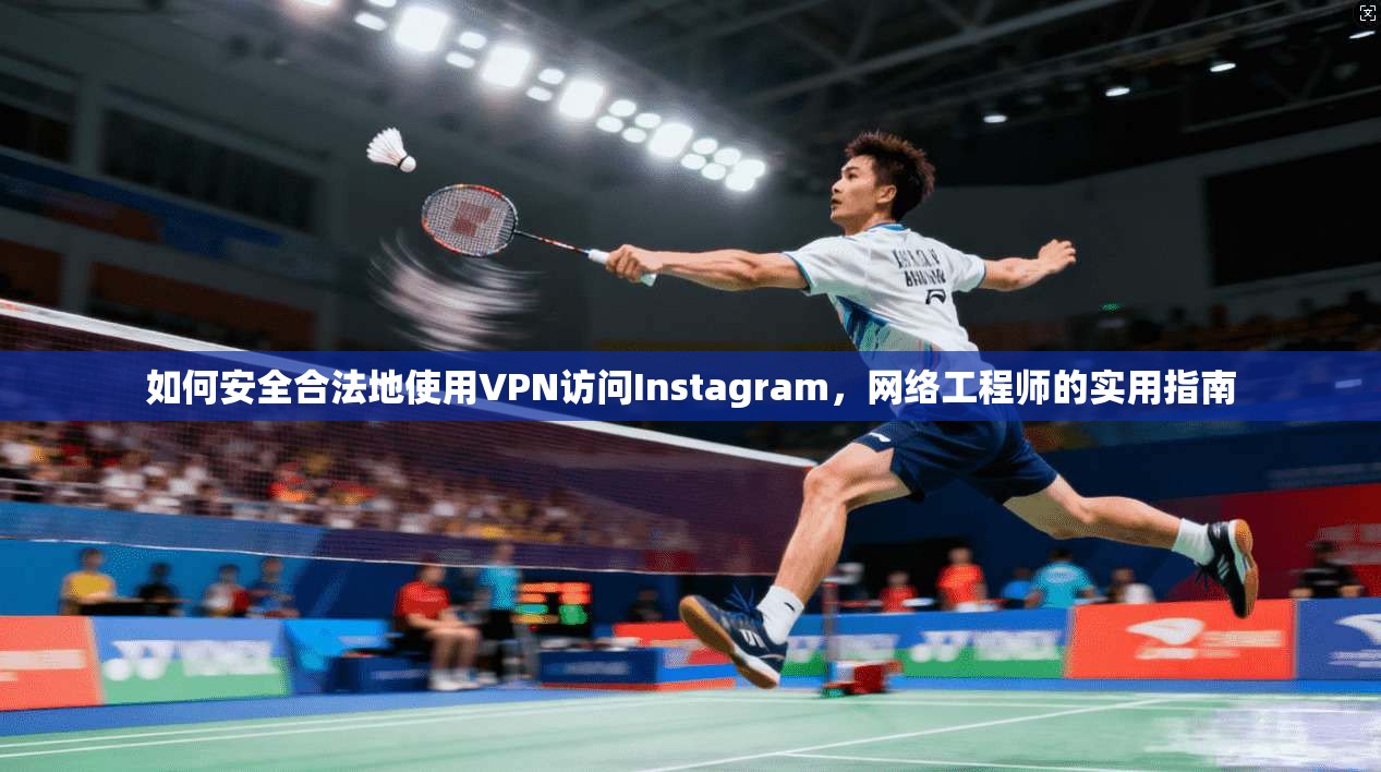 如何安全合法地使用VPN访问Instagram，网络工程师的实用指南