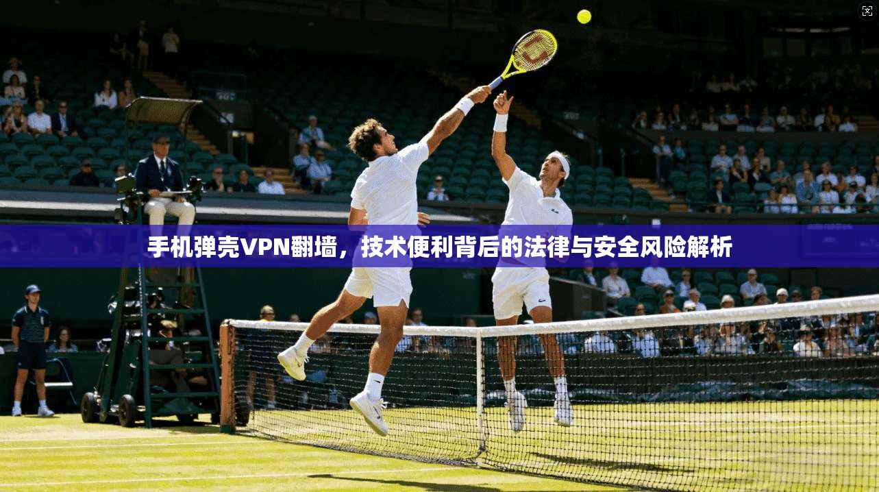 手机弹壳VPN翻墙，技术便利背后的法律与安全风险解析