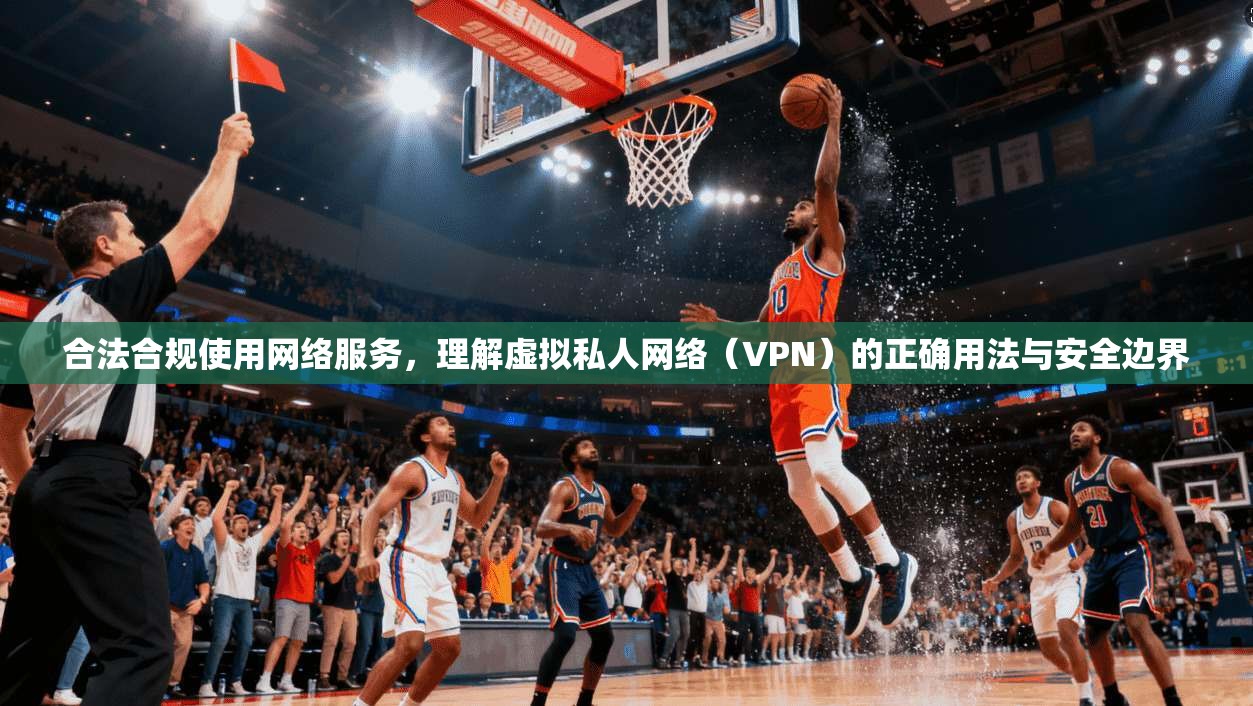 合法合规使用网络服务，理解虚拟私人网络（VPN）的正确用法与安全边界